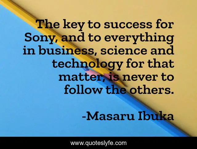 The key to success for Sony, and to everything in business, science and technology for that matter, is never to follow the others.