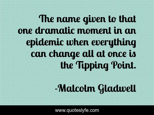 The name given to that one dramatic moment in an epidemic when everything can change all at once is the Tipping Point.