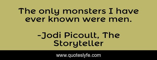 The only monsters I have ever known were men.