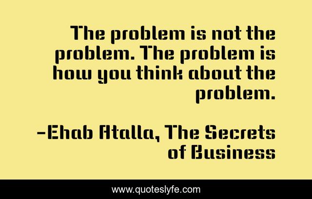 The problem is not the problem. The problem is how you think about the problem.