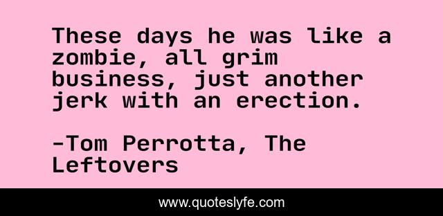 These days he was like a zombie, all grim business, just another jerk with an erection.