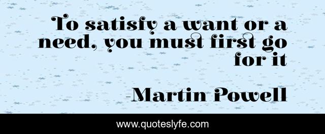 To satisfy a want or a need, you must first go for it