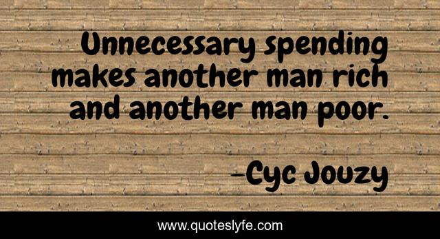 Unnecessary spending makes another man rich and another man poor.