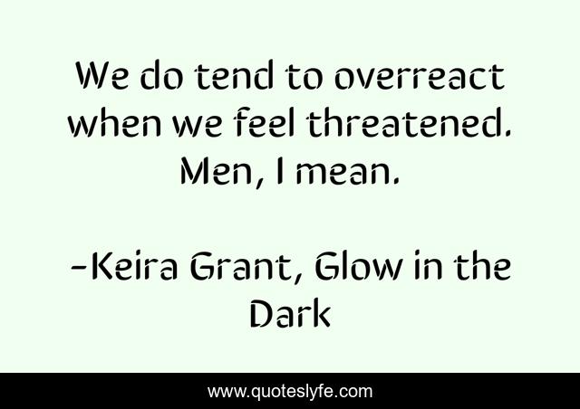 We do tend to overreact when we feel threatened. Men, I mean.