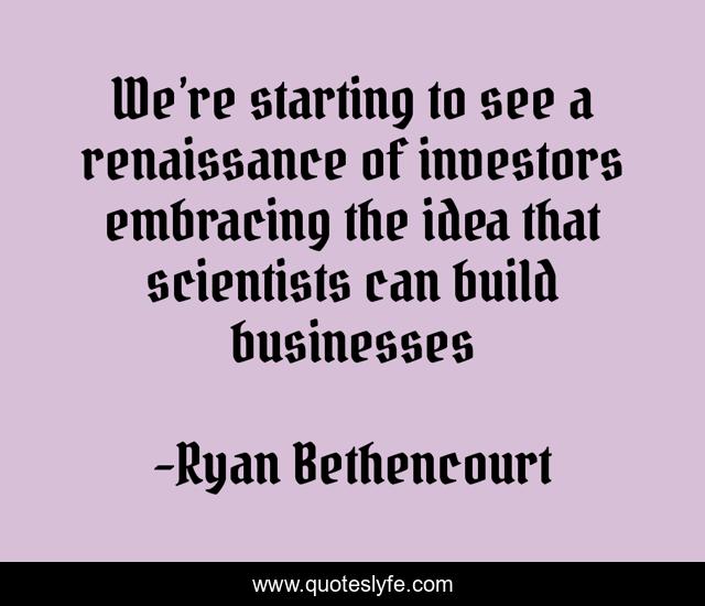 We’re starting to see a renaissance of investors embracing the idea that scientists can build businesses