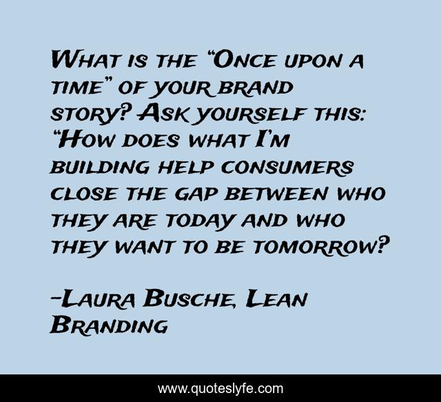 What is the “Once upon a time” of your brand story? Ask yourself this: “How does what I’m building help consumers close the gap between who they are today and who they want to be tomorrow?