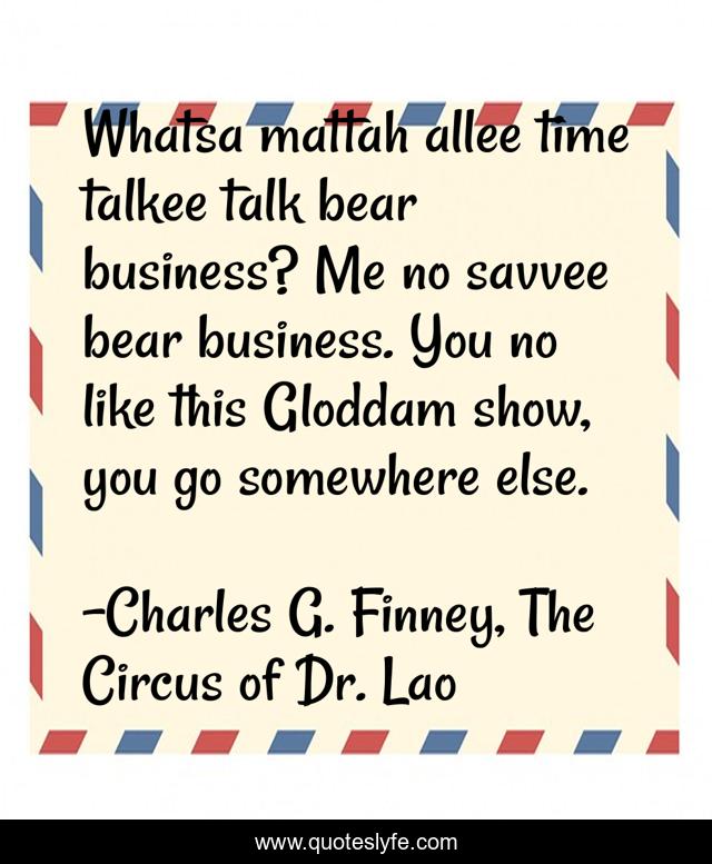 Whatsa mattah allee time talkee talk bear business? Me no savvee bear business. You no like this Gloddam show, you go somewhere else.