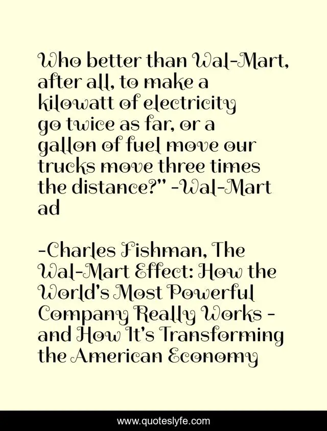 Who better than Wal-Mart, after all, to make a kilowatt of electricity go twice as far, or a gallon of fuel move our trucks move three times the distance?