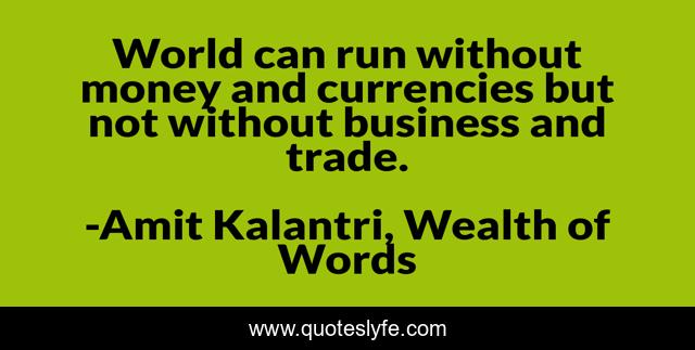 World can run without money and currencies but not without business and trade.
