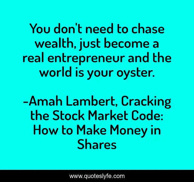 You don't need to chase wealth, just become a real entrepreneur and the world is your oyster.