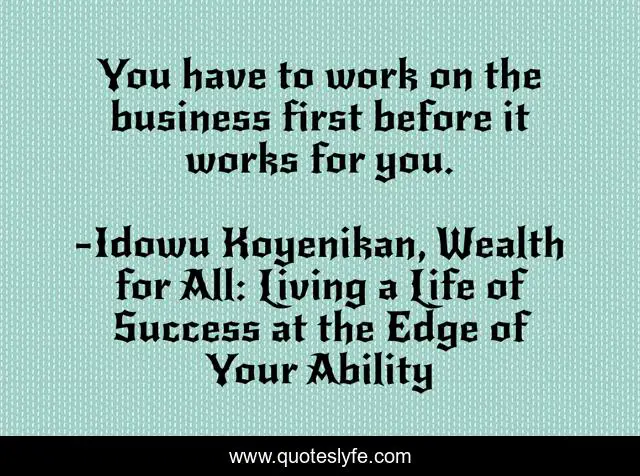 You have to work on the business first before it works for you.