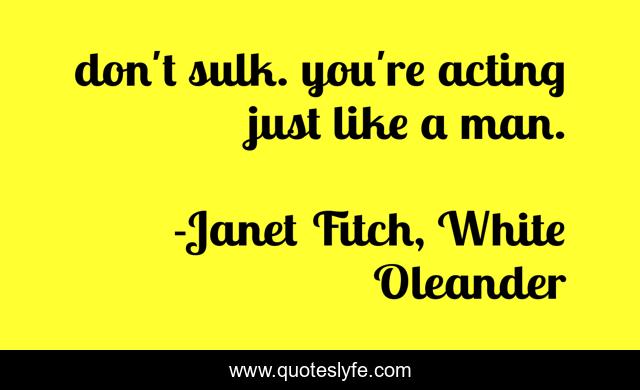 don't sulk. you're acting just like a man.