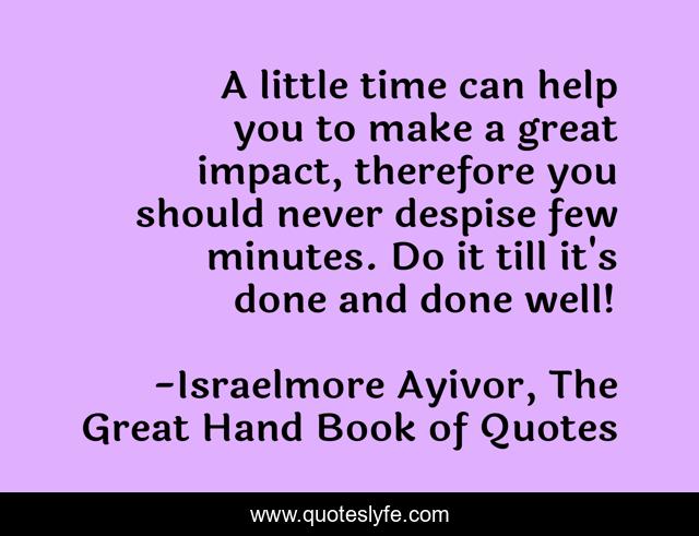 A little time can help you to make a great impact, therefore you should never despise few minutes. Do it till it's done and done well!
