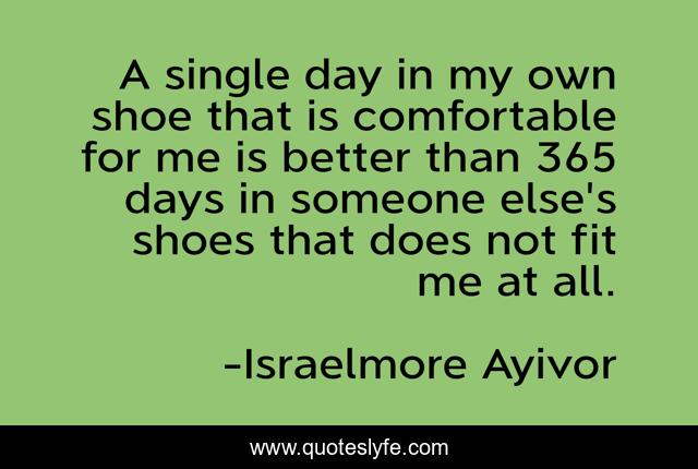 A single day in my own shoe that is comfortable for me is better than 365 days in someone else's shoes that does not fit me at all.
