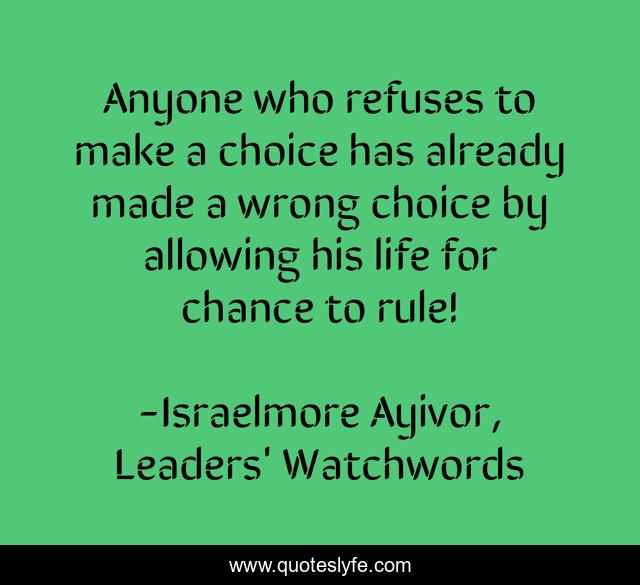 Anyone who refuses to make a choice has already made a wrong choice by allowing his life for chance to rule!