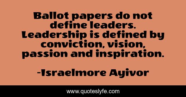 Ballot papers do not define leaders. Leadership is defined by conviction, vision, passion and inspiration.