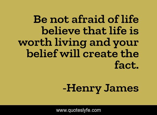 Be not afraid of life believe that life is worth living and your belief will create the fact.