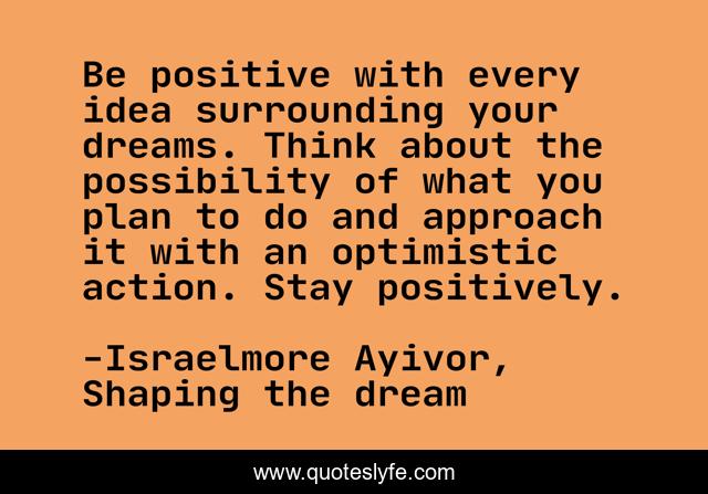 Be positive with every idea surrounding your dreams. Think about the possibility of what you plan to do and approach it with an optimistic action. Stay positively.
