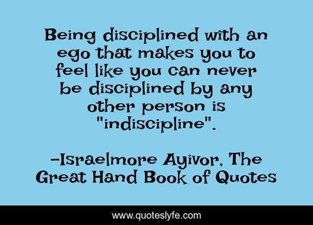 Being disciplined with an ego that makes you to feel like you can never be disciplined by any other person is 