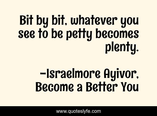 Bit by bit, whatever you see to be petty becomes plenty.