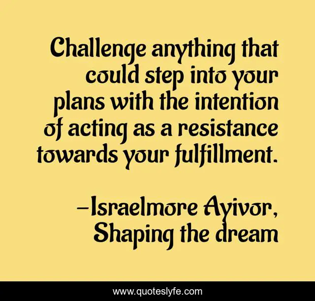 Challenge anything that could step into your plans with the intention of acting as a resistance towards your fulfillment.