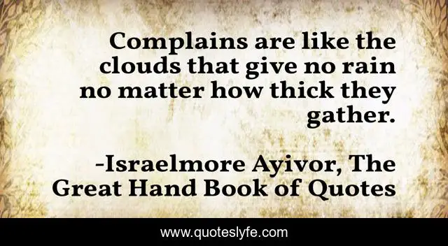 Complains are like the clouds that give no rain no matter how thick they gather.