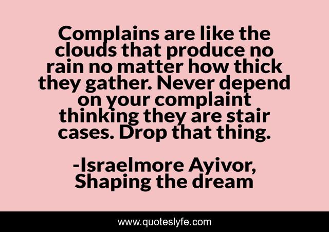 Complains are like the clouds that produce no rain no matter how thick they gather. Never depend on your complaint thinking they are stair cases. Drop that thing.