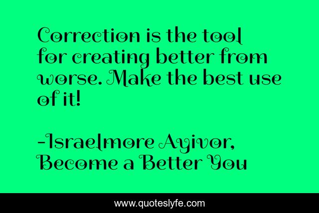 Correction is the tool for creating better from worse. Make the best use of it!