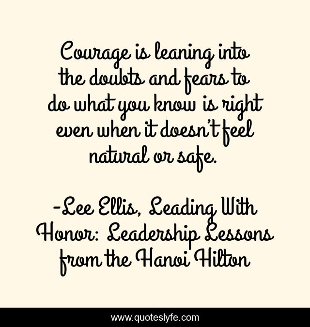 Courage is leaning into the doubts and fears to do what you know is right even when it doesn’t feel natural or safe.