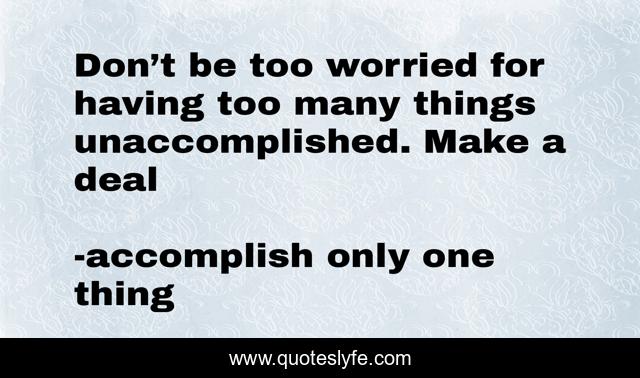 Don’t be too worried for having too many things unaccomplished. Make a deal