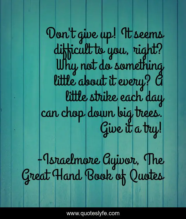 Don't give up! It seems difficult to you, right? Why not do something little about it every? A little strike each day can chop down big trees. Give it a try!