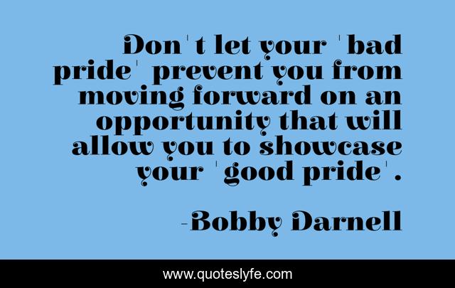 Don't let your 'bad pride' prevent you from moving forward on an opportunity that will allow you to showcase your 'good pride'.