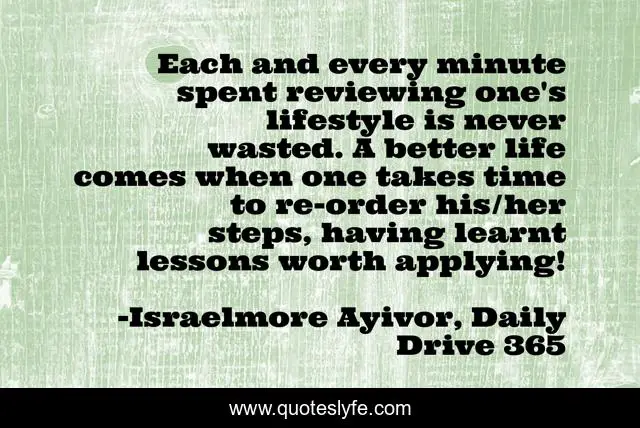 Each and every minute spent reviewing one's lifestyle is never wasted. A better life comes when one takes time to re-order his/her steps, having learnt lessons worth applying!