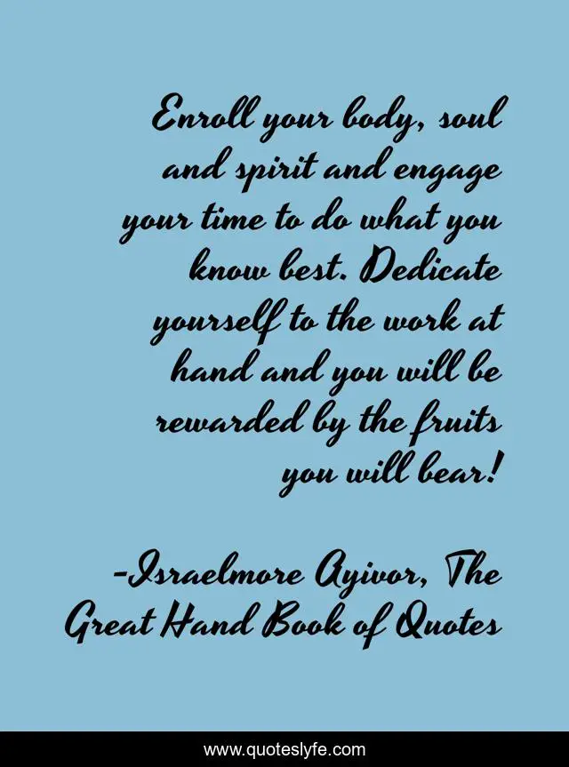 Enroll your body, soul and spirit and engage your time to do what you know best. Dedicate yourself to the work at hand and you will be rewarded by the fruits you will bear!