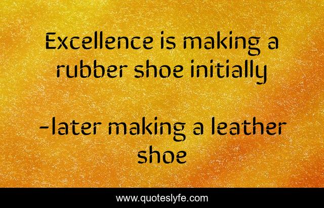 Excellence is making a rubber shoe initially