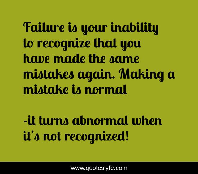 Failure is your inability to recognize that you have made the same mistakes again. Making a mistake is normal