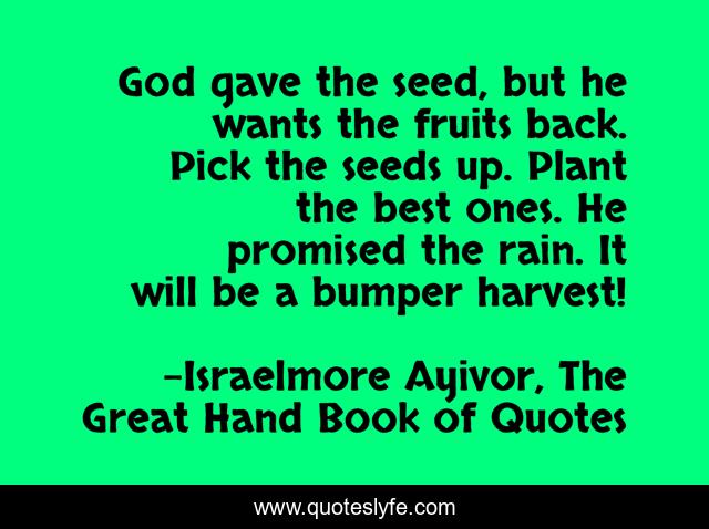 God gave the seed, but he wants the fruits back. Pick the seeds up. Plant the best ones. He promised the rain. It will be a bumper harvest!