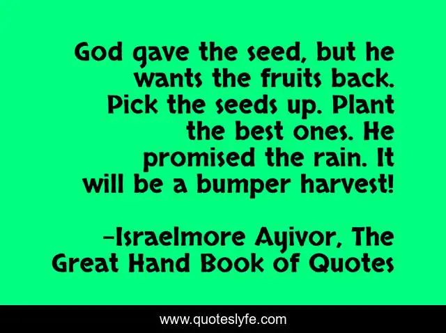 God gave the seed, but he wants the fruits back. Pick the seeds up. Plant the best ones. He promised the rain. It will be a bumper harvest!