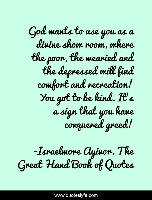 God wants to use you as a divine show room, where the poor, the wearied and the depressed will find comfort and recreation! You got to be kind. It's a sign that you have conquered greed!