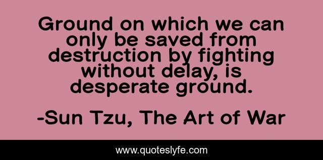 Ground on which we can only be saved from destruction by fighting without delay, is desperate ground.