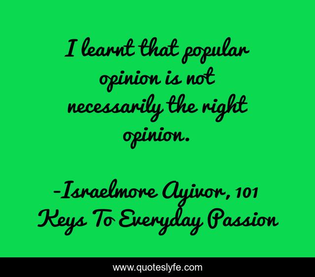 I learnt that popular opinion is not necessarily the right opinion.