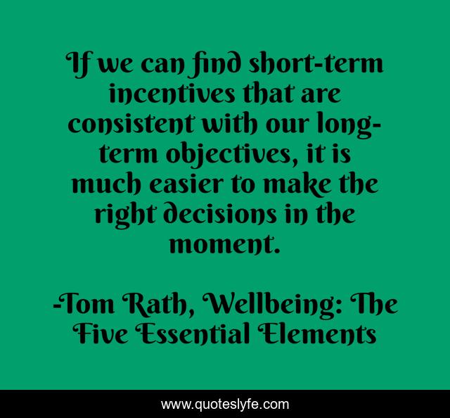 If we can find short-term incentives that are consistent with our long-term objectives, it is much easier to make the right decisions in the moment.
