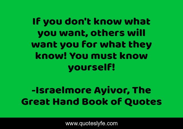 If you don't know what you want, others will want you for what they know! You must know yourself!