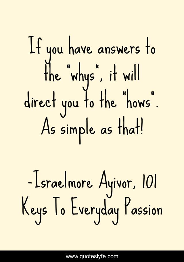 If you have answers to the “whys”, it will direct you to the “hows”. As simple as that!
