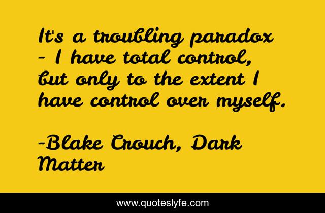 It's a troubling paradox - I have total control, but only to the extent I have control over myself.
