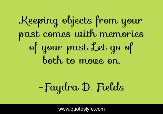 Keeping objects from your past comes with memories of your past. Let go of both to move on.