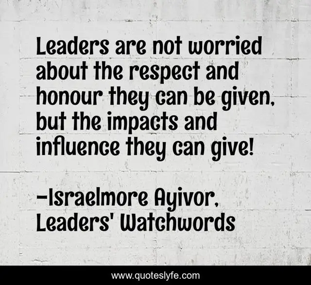 Leaders are not worried about the respect and honour they can be given, but the impacts and influence they can give!