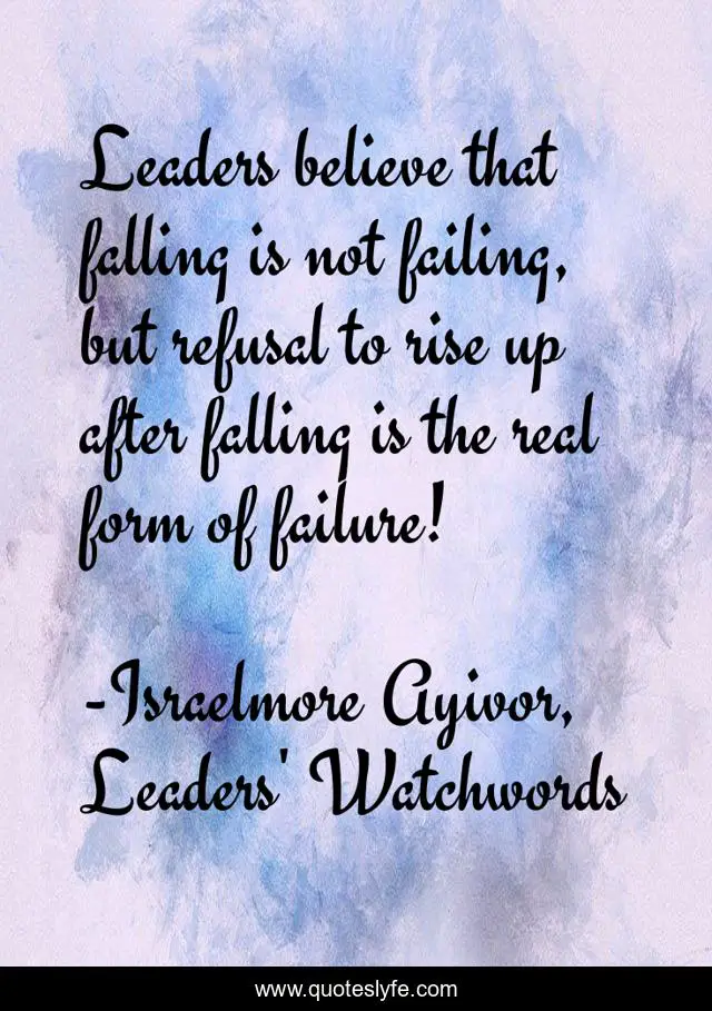 Leaders believe that falling is not failing, but refusal to rise up after falling is the real form of failure!