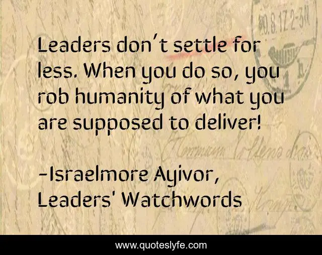 Leaders don’t settle for less. When you do so, you rob humanity of what you are supposed to deliver!