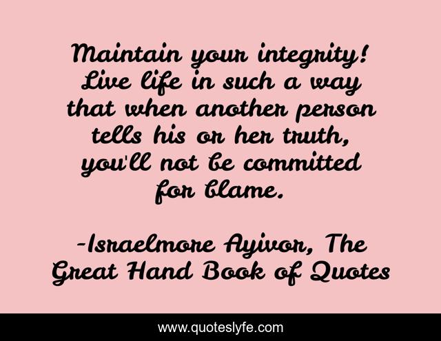 Maintain your integrity! Live life in such a way that when another person tells his or her truth, you'll not be committed for blame.